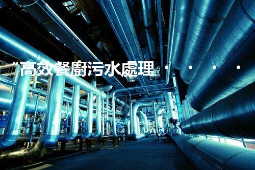 “高效餐廚污水處理，綠色環(huán)保新篇章”